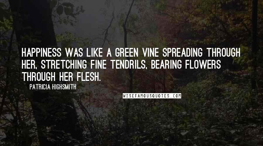 Patricia Highsmith Quotes: Happiness was like a green vine spreading through her, stretching fine tendrils, bearing flowers through her flesh.