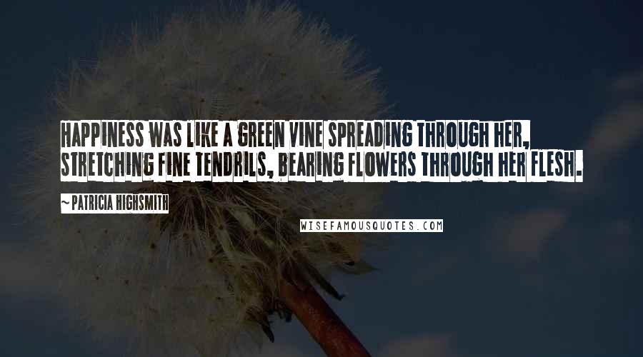 Patricia Highsmith Quotes: Happiness was like a green vine spreading through her, stretching fine tendrils, bearing flowers through her flesh.