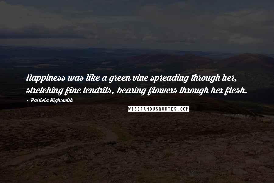 Patricia Highsmith Quotes: Happiness was like a green vine spreading through her, stretching fine tendrils, bearing flowers through her flesh.