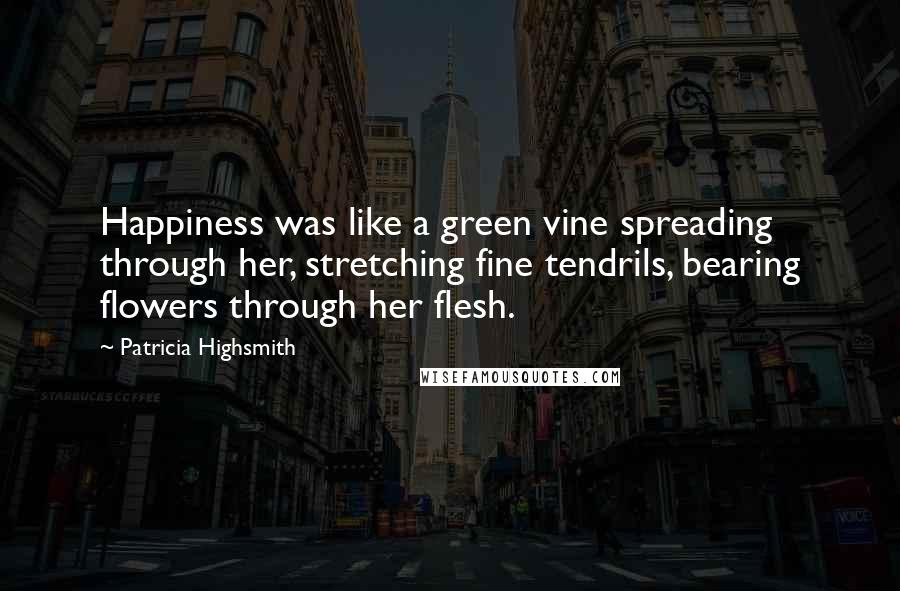 Patricia Highsmith Quotes: Happiness was like a green vine spreading through her, stretching fine tendrils, bearing flowers through her flesh.