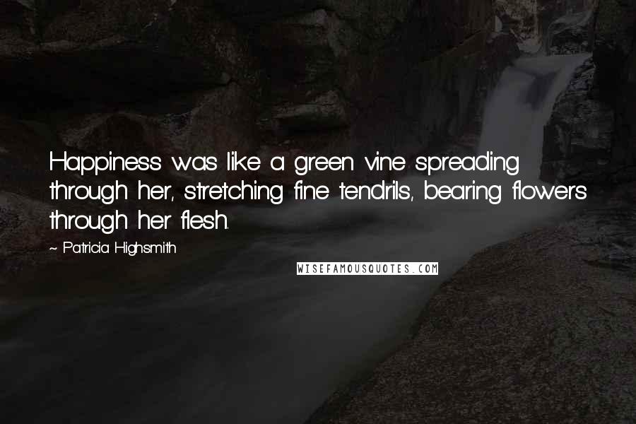 Patricia Highsmith Quotes: Happiness was like a green vine spreading through her, stretching fine tendrils, bearing flowers through her flesh.