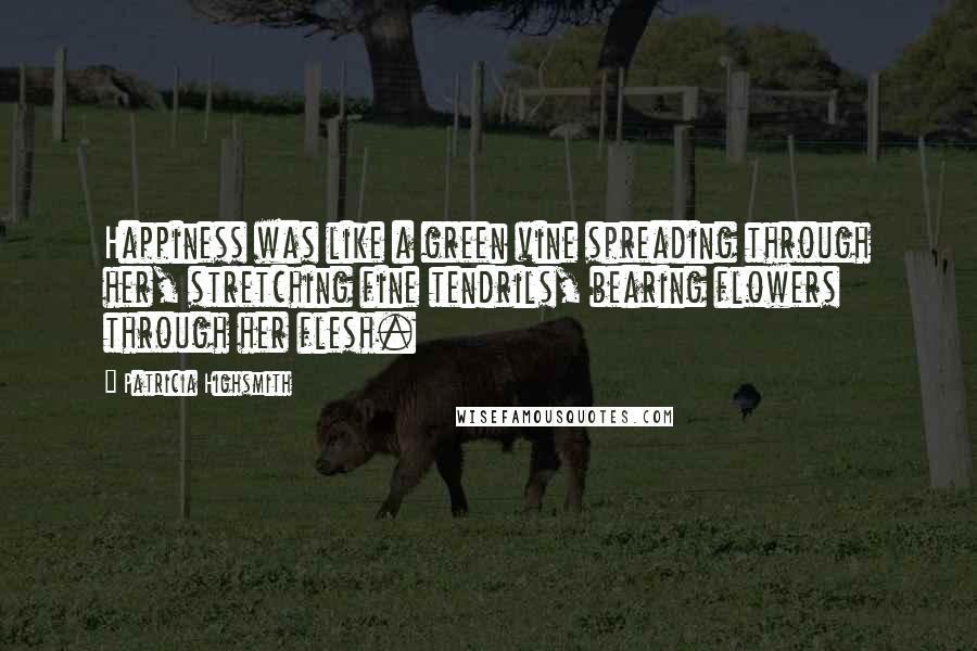 Patricia Highsmith Quotes: Happiness was like a green vine spreading through her, stretching fine tendrils, bearing flowers through her flesh.