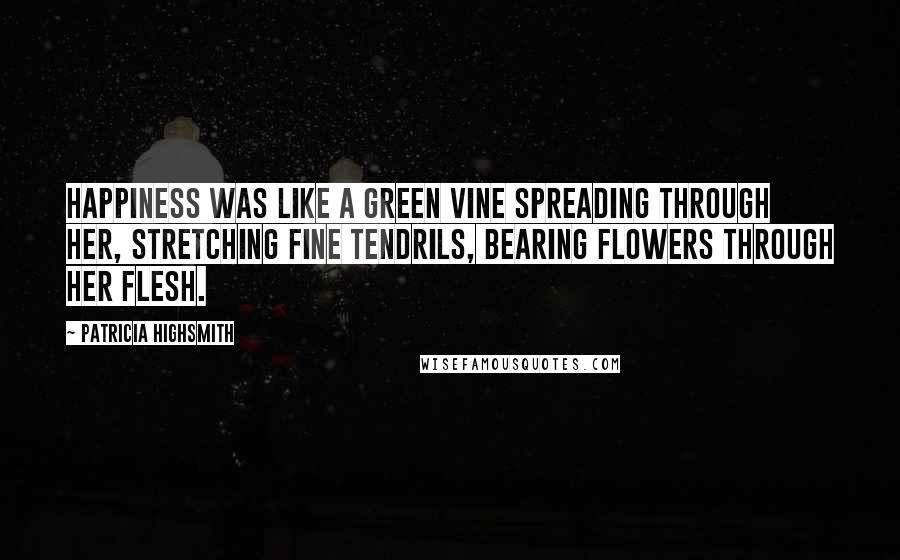 Patricia Highsmith Quotes: Happiness was like a green vine spreading through her, stretching fine tendrils, bearing flowers through her flesh.