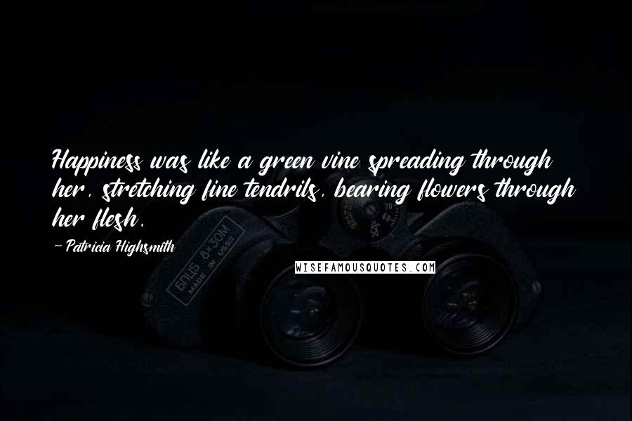 Patricia Highsmith Quotes: Happiness was like a green vine spreading through her, stretching fine tendrils, bearing flowers through her flesh.