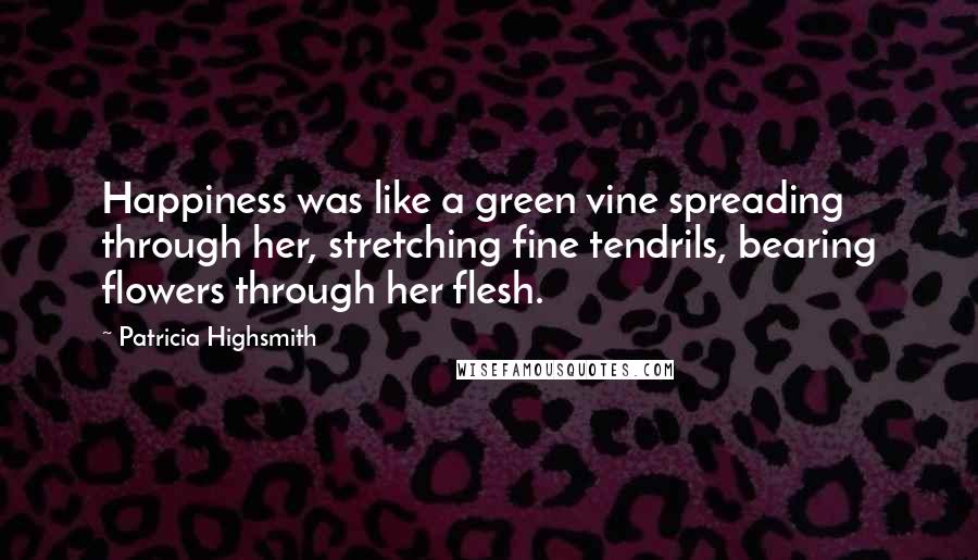 Patricia Highsmith Quotes: Happiness was like a green vine spreading through her, stretching fine tendrils, bearing flowers through her flesh.