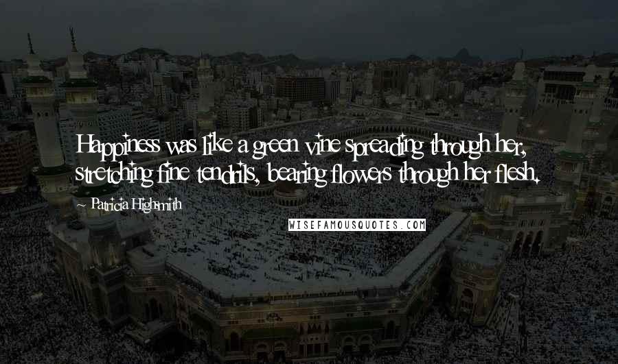 Patricia Highsmith Quotes: Happiness was like a green vine spreading through her, stretching fine tendrils, bearing flowers through her flesh.