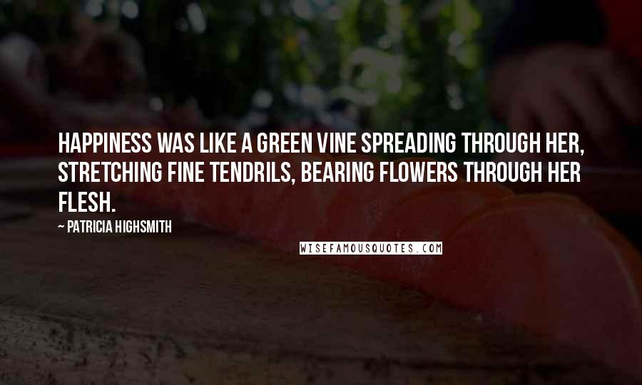 Patricia Highsmith Quotes: Happiness was like a green vine spreading through her, stretching fine tendrils, bearing flowers through her flesh.