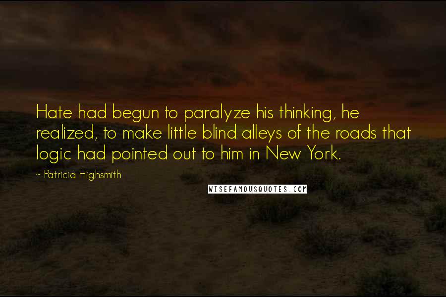 Patricia Highsmith Quotes: Hate had begun to paralyze his thinking, he realized, to make little blind alleys of the roads that logic had pointed out to him in New York.