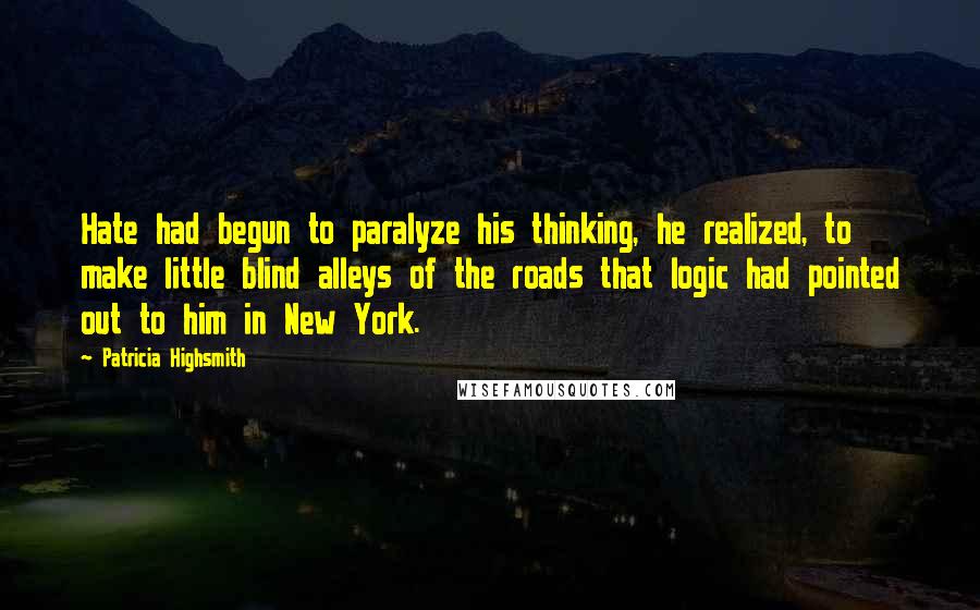 Patricia Highsmith Quotes: Hate had begun to paralyze his thinking, he realized, to make little blind alleys of the roads that logic had pointed out to him in New York.