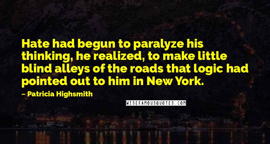 Patricia Highsmith Quotes: Hate had begun to paralyze his thinking, he realized, to make little blind alleys of the roads that logic had pointed out to him in New York.