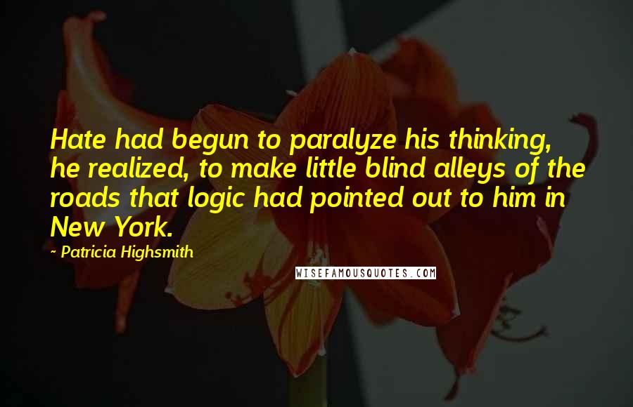 Patricia Highsmith Quotes: Hate had begun to paralyze his thinking, he realized, to make little blind alleys of the roads that logic had pointed out to him in New York.