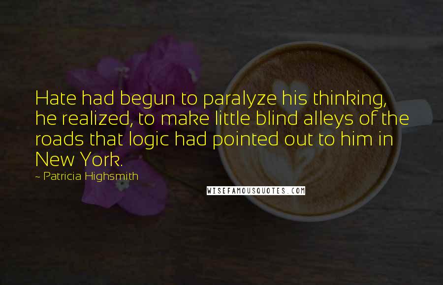 Patricia Highsmith Quotes: Hate had begun to paralyze his thinking, he realized, to make little blind alleys of the roads that logic had pointed out to him in New York.