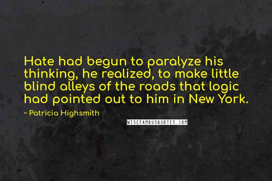 Patricia Highsmith Quotes: Hate had begun to paralyze his thinking, he realized, to make little blind alleys of the roads that logic had pointed out to him in New York.