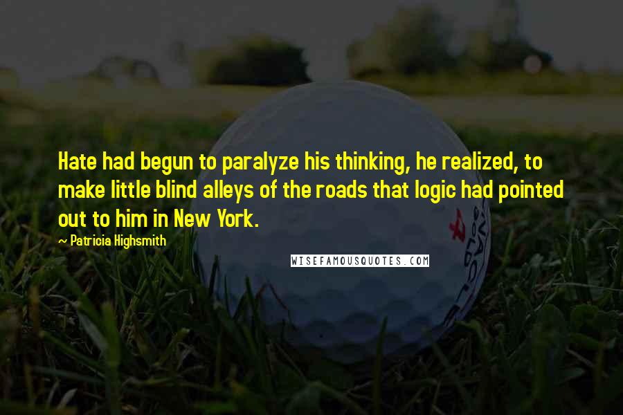 Patricia Highsmith Quotes: Hate had begun to paralyze his thinking, he realized, to make little blind alleys of the roads that logic had pointed out to him in New York.