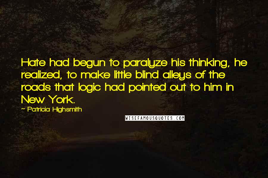 Patricia Highsmith Quotes: Hate had begun to paralyze his thinking, he realized, to make little blind alleys of the roads that logic had pointed out to him in New York.
