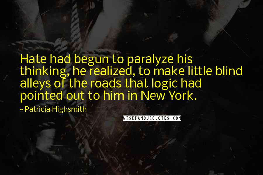 Patricia Highsmith Quotes: Hate had begun to paralyze his thinking, he realized, to make little blind alleys of the roads that logic had pointed out to him in New York.