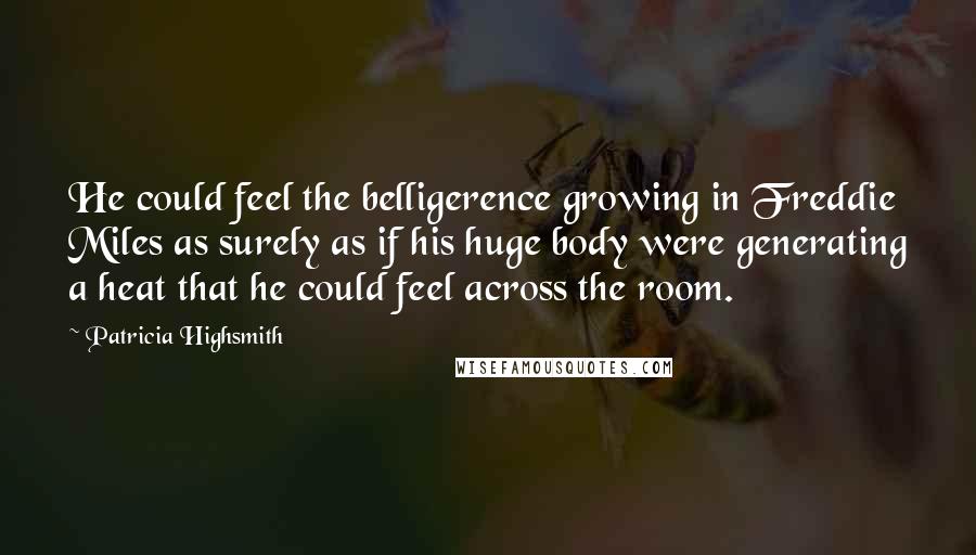 Patricia Highsmith Quotes: He could feel the belligerence growing in Freddie Miles as surely as if his huge body were generating a heat that he could feel across the room.
