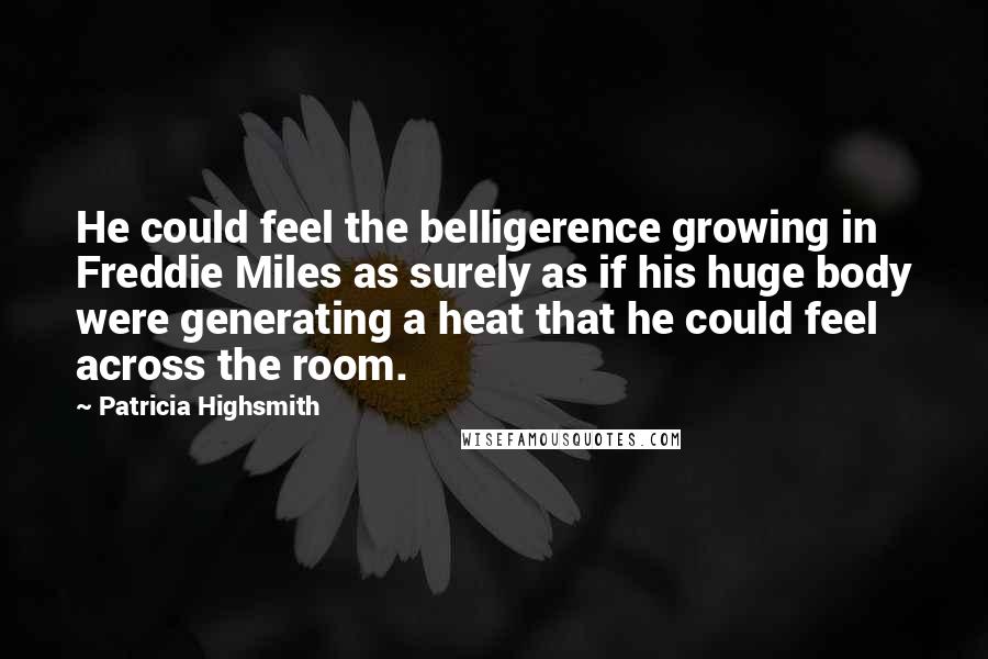 Patricia Highsmith Quotes: He could feel the belligerence growing in Freddie Miles as surely as if his huge body were generating a heat that he could feel across the room.