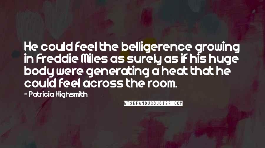 Patricia Highsmith Quotes: He could feel the belligerence growing in Freddie Miles as surely as if his huge body were generating a heat that he could feel across the room.