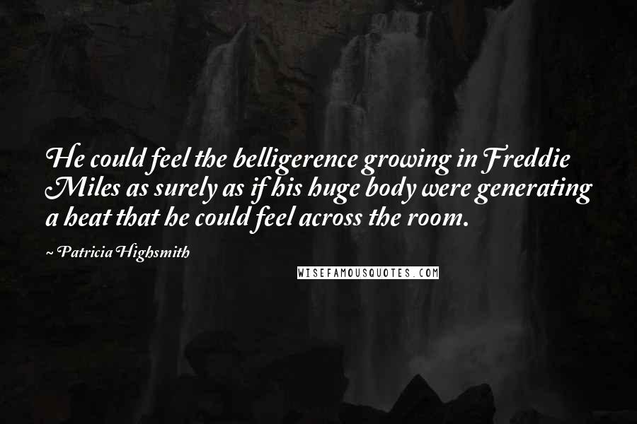 Patricia Highsmith Quotes: He could feel the belligerence growing in Freddie Miles as surely as if his huge body were generating a heat that he could feel across the room.