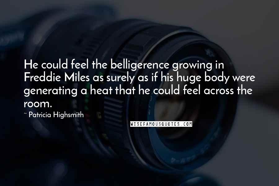Patricia Highsmith Quotes: He could feel the belligerence growing in Freddie Miles as surely as if his huge body were generating a heat that he could feel across the room.