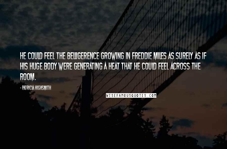Patricia Highsmith Quotes: He could feel the belligerence growing in Freddie Miles as surely as if his huge body were generating a heat that he could feel across the room.
