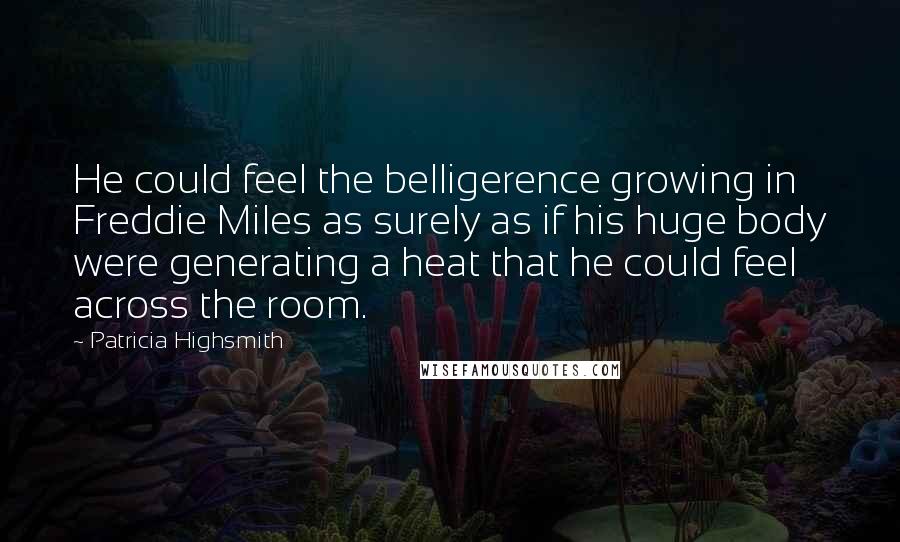 Patricia Highsmith Quotes: He could feel the belligerence growing in Freddie Miles as surely as if his huge body were generating a heat that he could feel across the room.