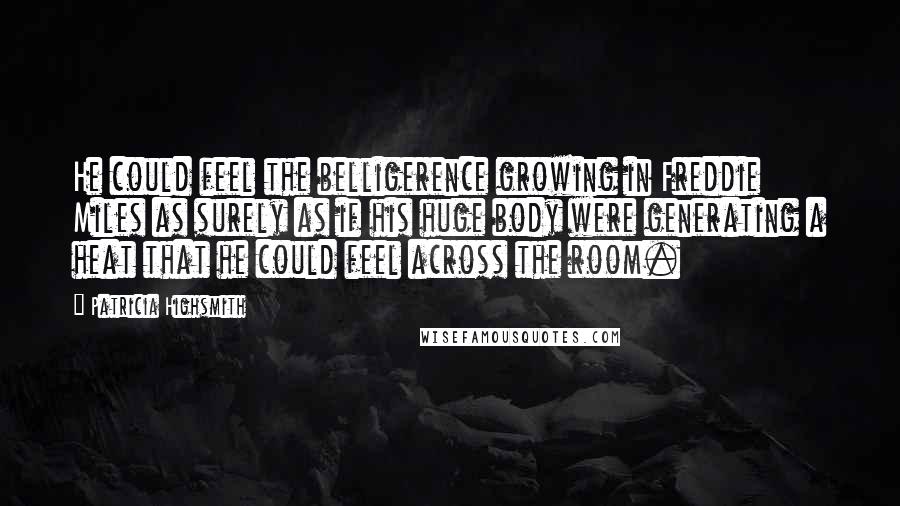 Patricia Highsmith Quotes: He could feel the belligerence growing in Freddie Miles as surely as if his huge body were generating a heat that he could feel across the room.