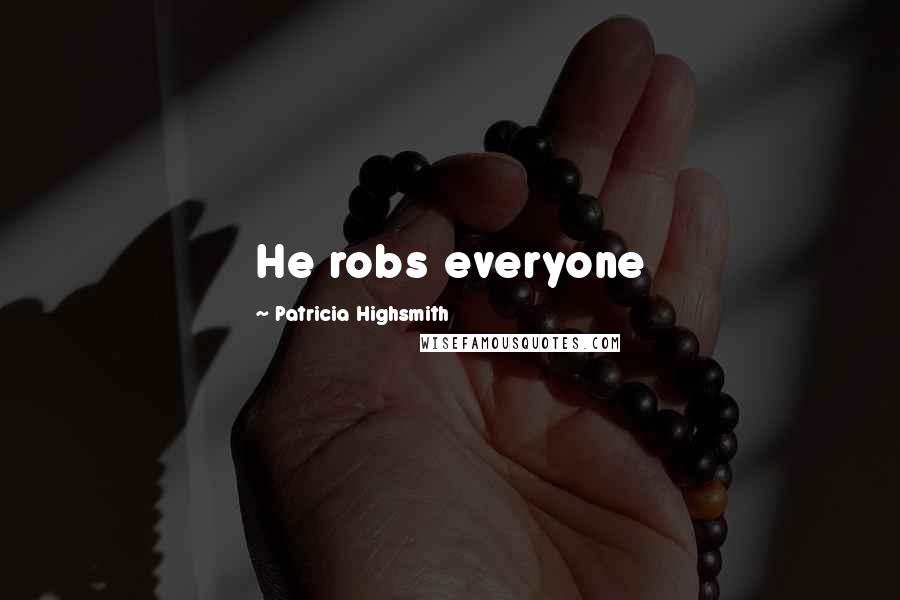 Patricia Highsmith Quotes: He robs everyone