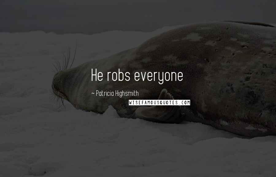 Patricia Highsmith Quotes: He robs everyone