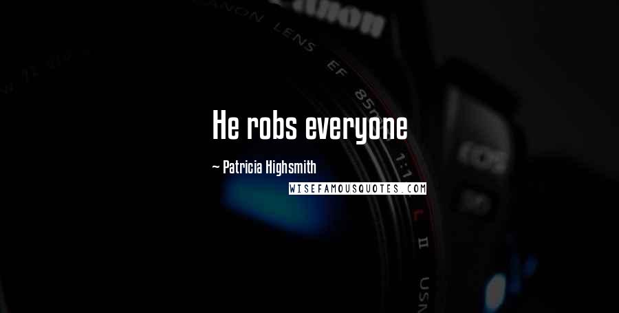 Patricia Highsmith Quotes: He robs everyone