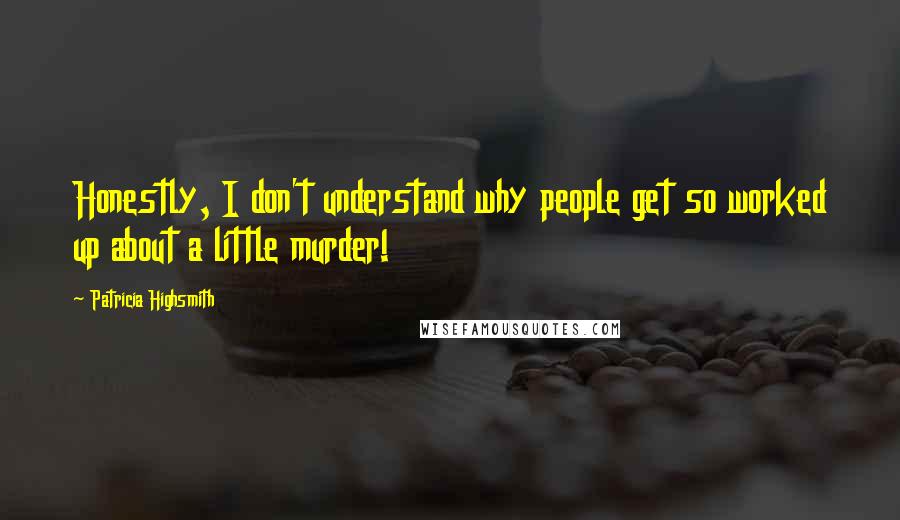 Patricia Highsmith Quotes: Honestly, I don't understand why people get so worked up about a little murder!