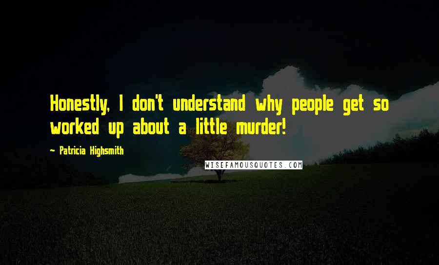 Patricia Highsmith Quotes: Honestly, I don't understand why people get so worked up about a little murder!