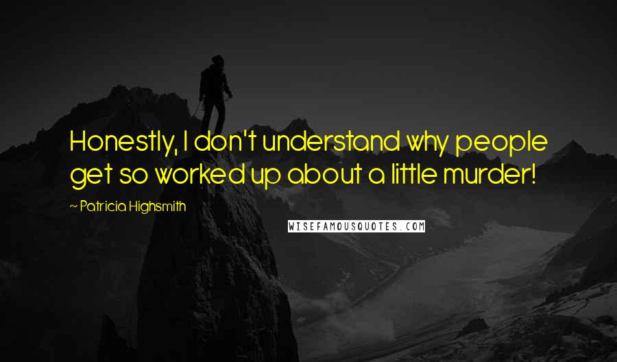 Patricia Highsmith Quotes: Honestly, I don't understand why people get so worked up about a little murder!