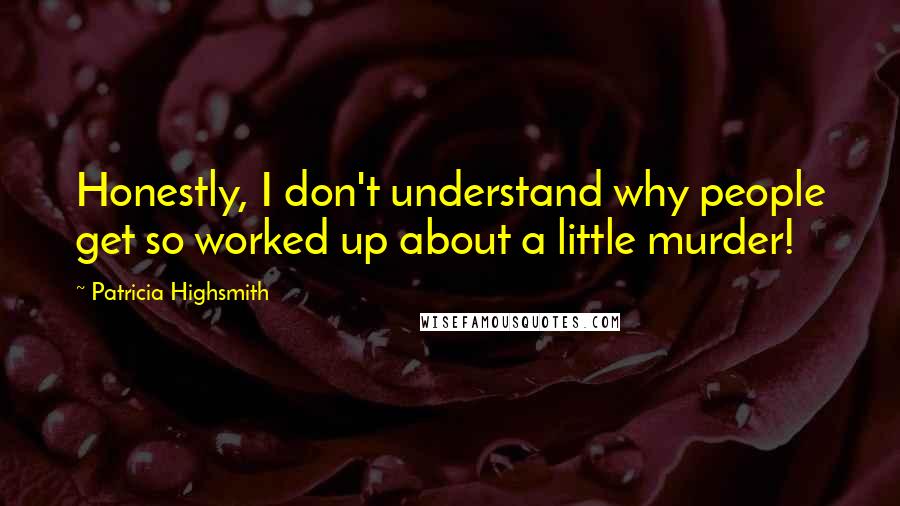 Patricia Highsmith Quotes: Honestly, I don't understand why people get so worked up about a little murder!