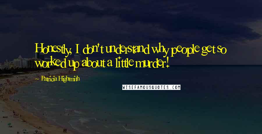 Patricia Highsmith Quotes: Honestly, I don't understand why people get so worked up about a little murder!