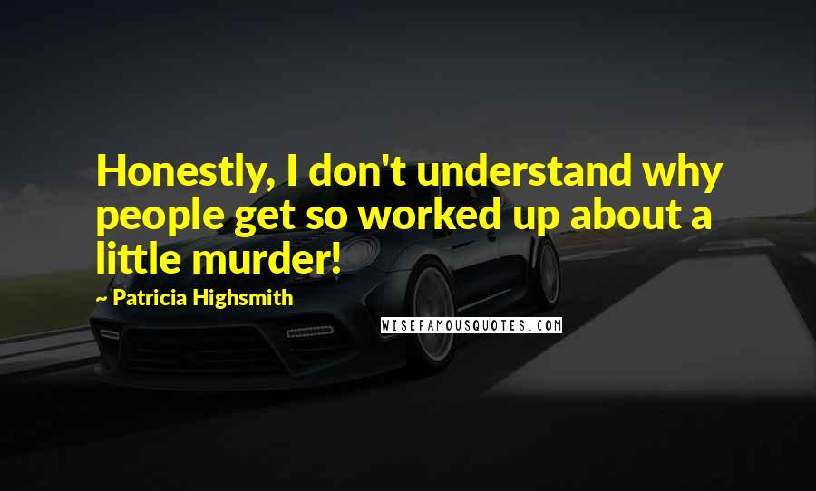 Patricia Highsmith Quotes: Honestly, I don't understand why people get so worked up about a little murder!