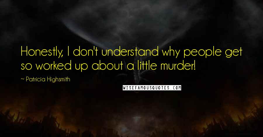 Patricia Highsmith Quotes: Honestly, I don't understand why people get so worked up about a little murder!