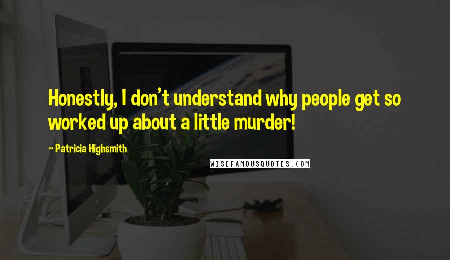 Patricia Highsmith Quotes: Honestly, I don't understand why people get so worked up about a little murder!