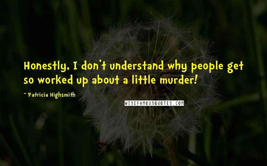 Patricia Highsmith Quotes: Honestly, I don't understand why people get so worked up about a little murder!