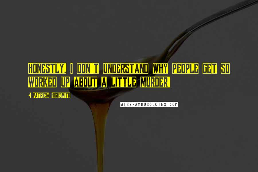 Patricia Highsmith Quotes: Honestly, I don't understand why people get so worked up about a little murder!