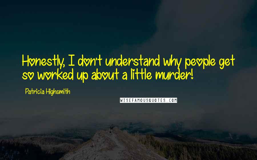 Patricia Highsmith Quotes: Honestly, I don't understand why people get so worked up about a little murder!