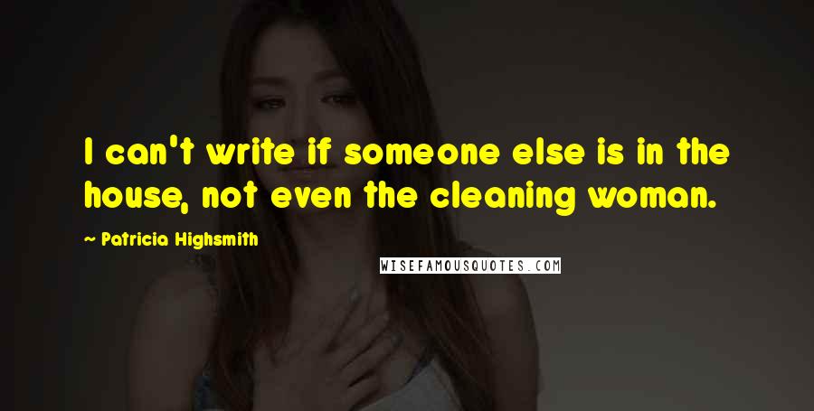 Patricia Highsmith Quotes: I can't write if someone else is in the house, not even the cleaning woman.