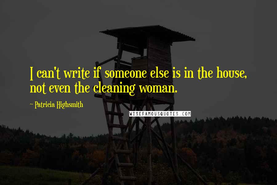 Patricia Highsmith Quotes: I can't write if someone else is in the house, not even the cleaning woman.