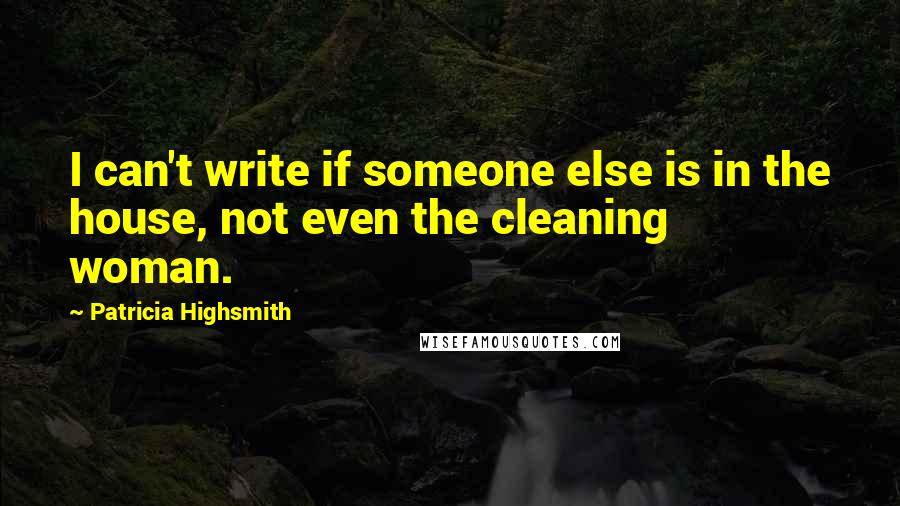 Patricia Highsmith Quotes: I can't write if someone else is in the house, not even the cleaning woman.
