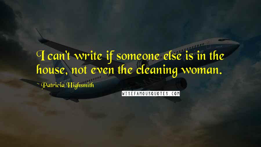 Patricia Highsmith Quotes: I can't write if someone else is in the house, not even the cleaning woman.