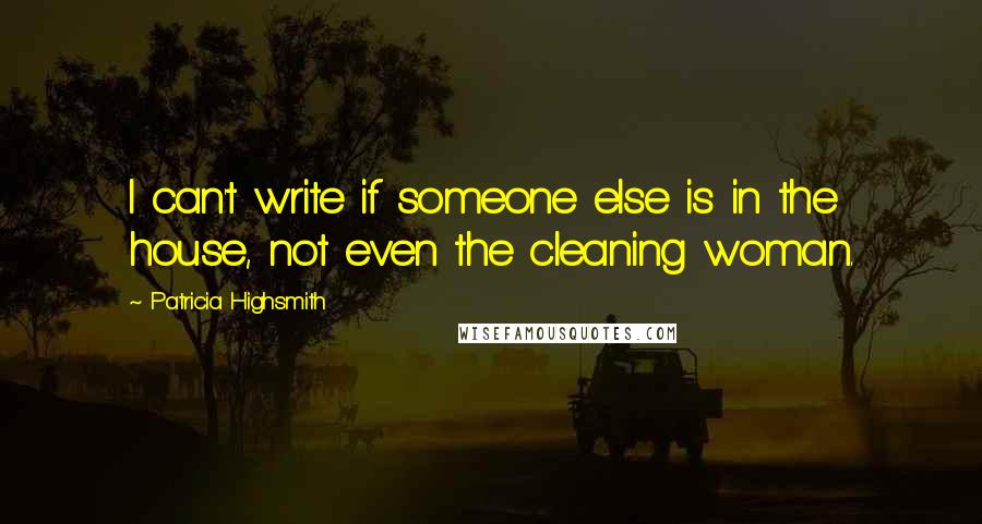 Patricia Highsmith Quotes: I can't write if someone else is in the house, not even the cleaning woman.