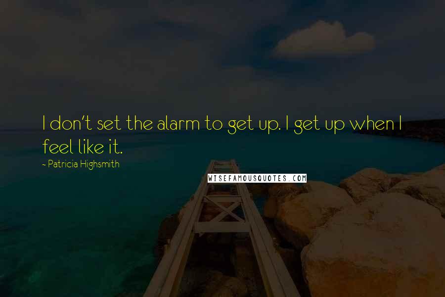 Patricia Highsmith Quotes: I don't set the alarm to get up. I get up when I feel like it.