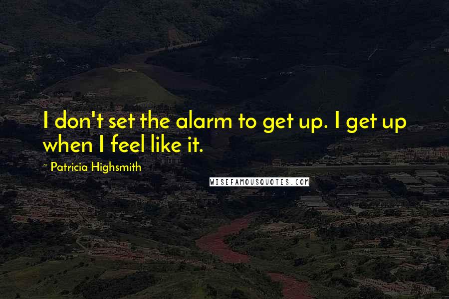 Patricia Highsmith Quotes: I don't set the alarm to get up. I get up when I feel like it.
