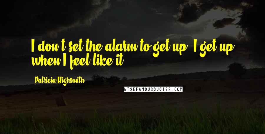 Patricia Highsmith Quotes: I don't set the alarm to get up. I get up when I feel like it.